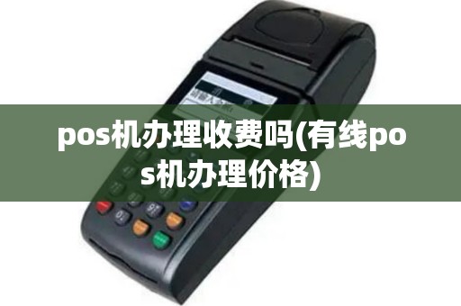 pos机办理收费吗(有线pos机办理价格)