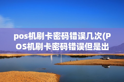 pos机刷卡密码错误几次(POS机刷卡密码错误但是出条)
