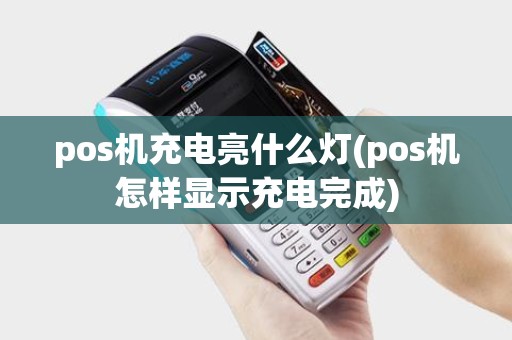 pos机充电亮什么灯(pos机怎样显示充电完成)
