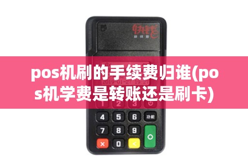 pos机刷的手续费归谁(pos机学费是转账还是刷卡)