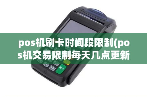 pos机刷卡时间段限制(pos机交易限制每天几点更新)