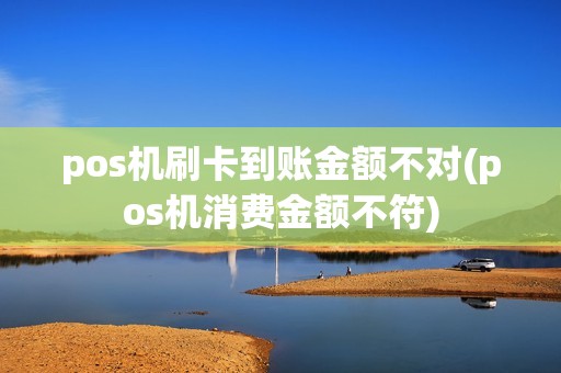 pos机刷卡到账金额不对(pos机消费金额不符)