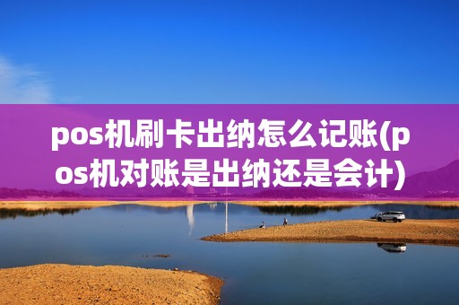 pos机刷卡出纳怎么记账(pos机对账是出纳还是会计)