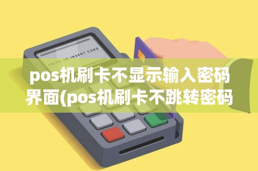 pos机刷卡不显示输入密码界面(pos机刷卡不跳转密码页面)