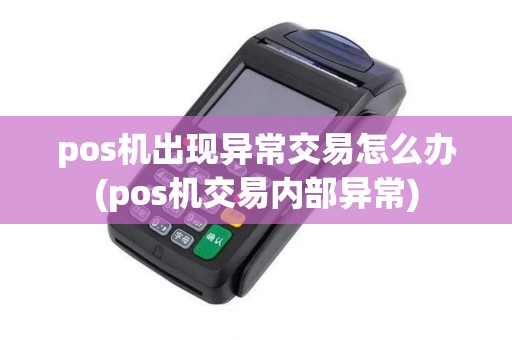 pos机出现异常交易怎么办(pos机交易内部异常)