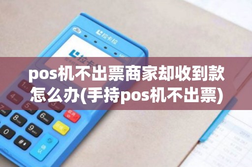 pos机不出票商家却收到款怎么办(手持pos机不出票)