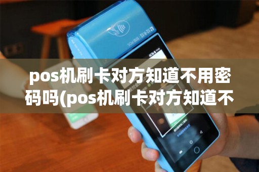 pos机刷卡对方知道不用密码吗(pos机刷卡对方知道不)