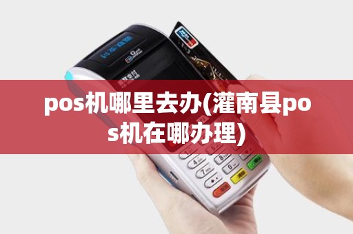 pos机哪里去办(灌南县pos机在哪办理)