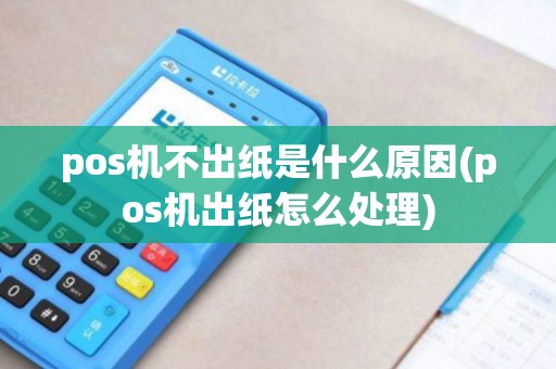 pos机不出纸是什么原因(pos机出纸怎么处理)