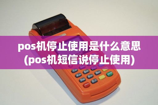 pos机停止使用是什么意思(pos机短信说停止使用)