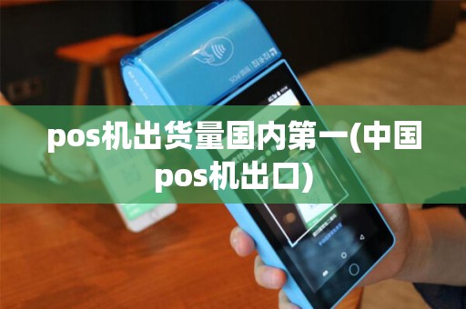 pos机出货量国内第一(中国pos机出口)