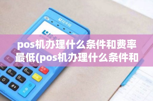 pos机办理什么条件和费率最低(pos机办理什么条件和费率)