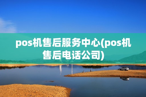 pos机售后服务中心(pos机售后电话公司)