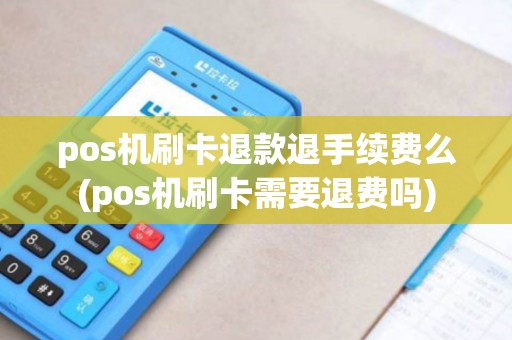 pos机刷卡退款退手续费么(pos机刷卡需要退费吗)