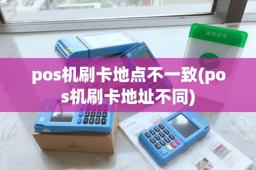 pos机刷卡地点不一致(pos机刷卡地址不同)