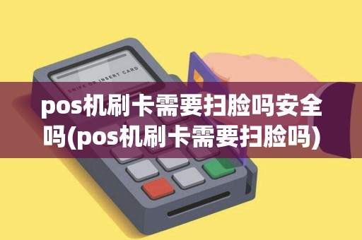 pos机刷卡需要扫脸吗安全吗(pos机刷卡需要扫脸吗)