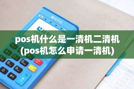 pos机什么是一清机二清机(pos机怎么申请一清机)