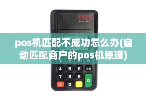 pos机匹配不成功怎么办(自动匹配商户的pos机原理)