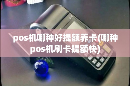 pos机哪种好提额养卡(哪种pos机刷卡提额快)