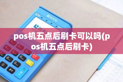 pos机五点后刷卡可以吗(pos机五点后刷卡)