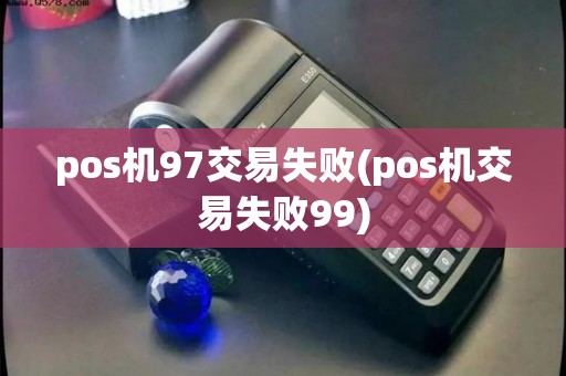 pos机97交易失败(pos机交易失败99)