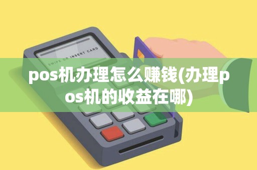 pos机办理怎么赚钱(办理pos机的收益在哪)