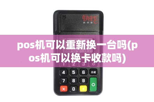 pos机可以重新换一台吗(pos机可以换卡收款吗)