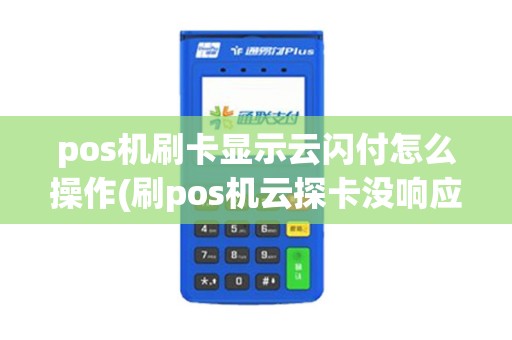 pos机刷卡显示云闪付怎么操作(刷pos机云探卡没响应)