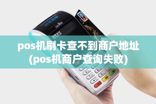 pos机刷卡查不到商户地址(pos机商户查询失败)