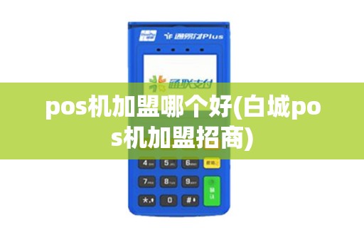 pos机加盟哪个好(白城pos机加盟招商)