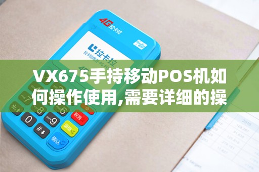 VX675手持移动POS机如何操作使用,需要详细的操作步骤