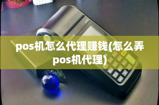 pos机怎么代理赚钱(怎么弄pos机代理)