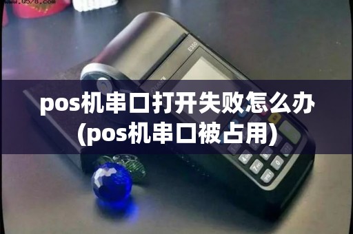 pos机串口打开失败怎么办(pos机串口被占用)