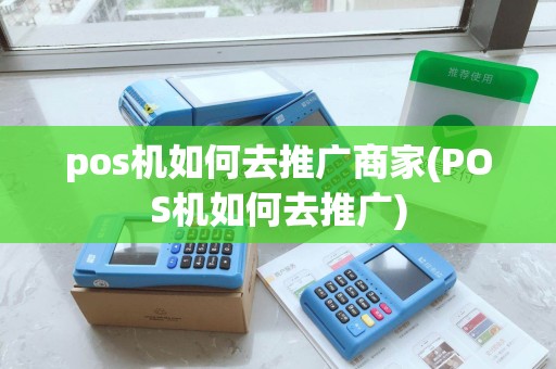 pos机如何去推广商家(POS机如何去推广)