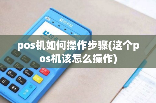 pos机如何操作步骤(这个pos机该怎么操作)