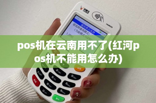 pos机在云南用不了(红河pos机不能用怎么办)