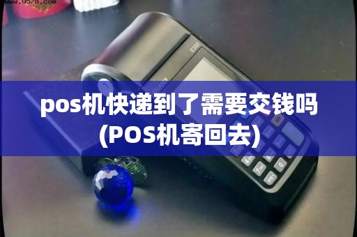 pos机快递到了需要交钱吗(POS机寄回去)