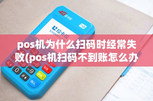 pos机为什么扫码时经常失败(pos机扫码不到账怎么办)