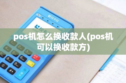 pos机怎么换收款人(pos机可以换收款方)