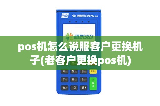 pos机怎么说服客户更换机子(老客户更换pos机)