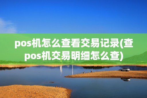 pos机怎么查看交易记录(查pos机交易明细怎么查)
