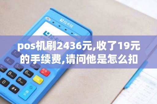 pos机刷2436元,收了19元的手续费,请问他是怎么扣点的