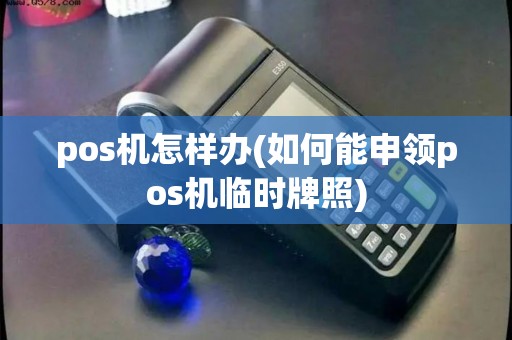 pos机怎样办(如何能申领pos机临时牌照)