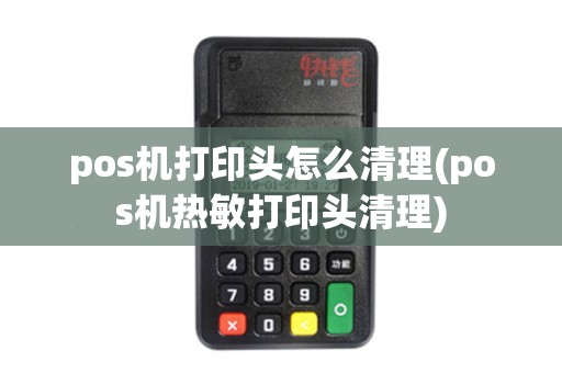pos机打印头怎么清理(pos机热敏打印头清理)