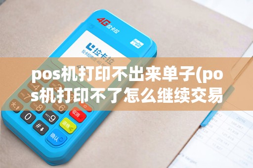 pos机打印不出来单子(pos机打印不了怎么继续交易)