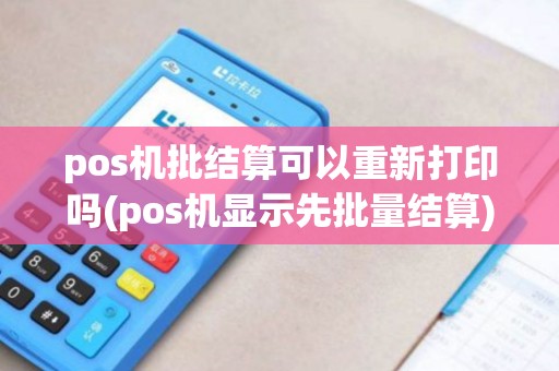 pos机批结算可以重新打印吗(pos机显示先批量结算)