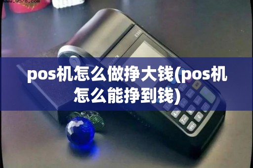pos机怎么做挣大钱(pos机怎么能挣到钱)