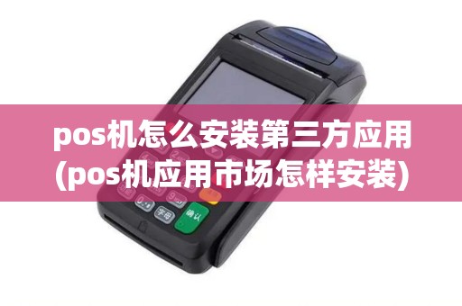 pos机怎么安装第三方应用(pos机应用市场怎样安装)