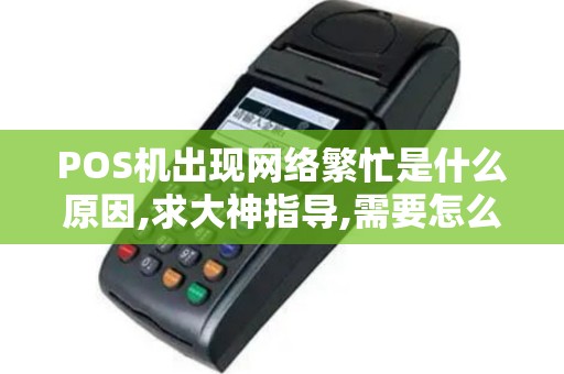 POS机出现网络繁忙是什么原因,求大神指导,需要怎么做才...