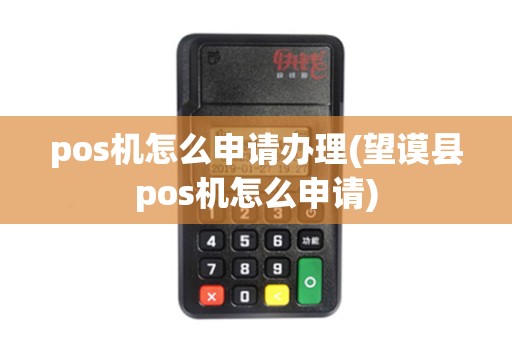 pos机怎么申请办理(望谟县pos机怎么申请)